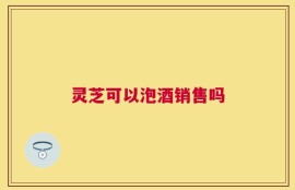 灵芝可以泡酒销售吗