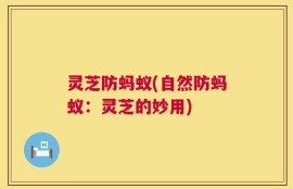灵芝防蚂蚁(自然防蚂蚁：灵芝的妙用)