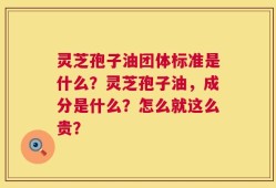 灵芝孢子油团体标准是什么？灵芝孢子油，成分是什么？怎么就这么贵？