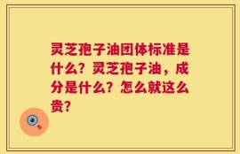 灵芝孢子油团体标准是什么？灵芝孢子油，成分是什么？怎么就这么贵？
