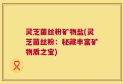 灵芝菌丝粉矿物盐(灵芝菌丝粉：秘藏丰富矿物质之宝)