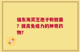 福东海灵芝孢子粉胶囊？提高免疫力的神奇药物？