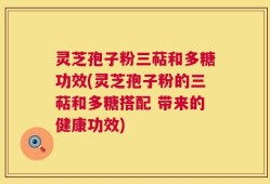 灵芝孢子粉三萜和多糖功效(灵芝孢子粉的三萜和多糖搭配 带来的健康功效)