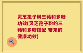 灵芝孢子粉三萜和多糖功效(灵芝孢子粉的三萜和多糖搭配 带来的健康功效)