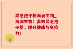 灵芝孢子粉海澜生物_海澜生物：高效灵芝孢子粉，提升健康与免疫力)