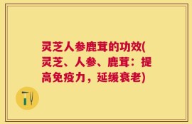 灵芝人参鹿茸的功效(灵芝、人参、鹿茸：提高免疫力，延缓衰老)