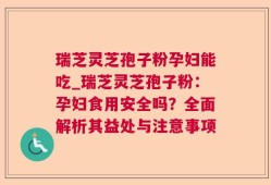 瑞芝灵芝孢子粉孕妇能吃_瑞芝灵芝孢子粉：孕妇食用安全吗？全面解析其益处与注意事项