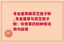 冬虫夏草跟灵芝孢子粉_冬虫夏草与灵芝孢子粉：珍贵草药的神奇功效与应用