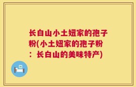 长白山小土妞家的孢子粉(小土妞家的孢子粉：长白山的美味特产)
