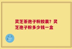 灵芝茶孢子粉胶囊？灵芝孢子粉多少钱一盒