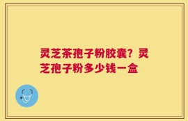灵芝茶孢子粉胶囊？灵芝孢子粉多少钱一盒