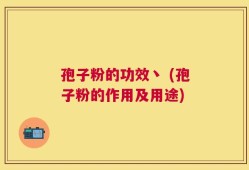 孢子粉的功效丶 (孢子粉的作用及用途)