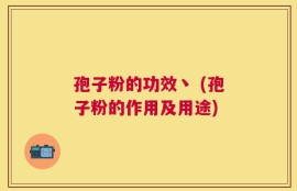 孢子粉的功效丶 (孢子粉的作用及用途)