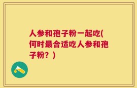 人参和孢子粉一起吃(何时最合适吃人参和孢子粉？)