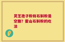 灵芝孢子粉和石斛粉是空腹？霍山石斛粉的吃法