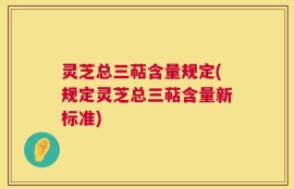 灵芝总三萜含量规定(规定灵芝总三萜含量新标准)