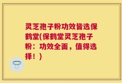 灵芝孢子粉功效皆选保鹤堂(保鹤堂灵芝孢子粉：功效全面，值得选择！)