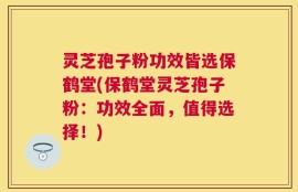 灵芝孢子粉功效皆选保鹤堂(保鹤堂灵芝孢子粉：功效全面，值得选择！)