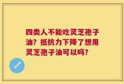 四类人不能吃灵芝孢子油？抵抗力下降了想用灵芝孢子油可以吗？