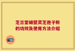 芝兰堂破壁灵芝孢子粉的功效及使用方法介绍