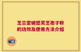 芝兰堂破壁灵芝孢子粉的功效及使用方法介绍