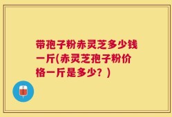 带孢子粉赤灵芝多少钱一斤(赤灵芝孢子粉价格一斤是多少？)