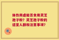 体热阴虚能否食用灵芝孢子粉？灵芝孢子粉的适宜人群和注意事项？