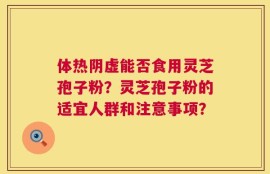 体热阴虚能否食用灵芝孢子粉？灵芝孢子粉的适宜人群和注意事项？