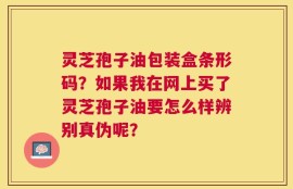 灵芝孢子油包装盒条形码？如果我在网上买了灵芝孢子油要怎么样辨别真伪呢？