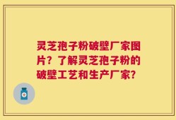 灵芝孢子粉破壁厂家图片？了解灵芝孢子粉的破壁工艺和生产厂家？