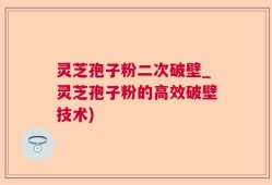 灵芝孢子粉二次破壁_灵芝孢子粉的高效破壁技术)