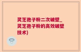 灵芝孢子粉二次破壁_灵芝孢子粉的高效破壁技术)