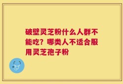 破壁灵芝粉什么人群不能吃？哪类人不适合服用灵芝孢子粉
