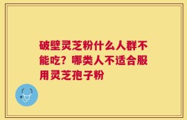 破壁灵芝粉什么人群不能吃？哪类人不适合服用灵芝孢子粉