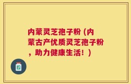 内蒙灵芝孢子粉 (内蒙古产优质灵芝孢子粉，助力健康生活！)