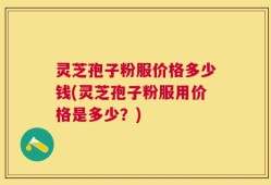 灵芝孢子粉服价格多少钱(灵芝孢子粉服用价格是多少？)