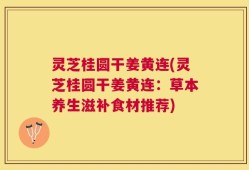 灵芝桂圆干姜黄连(灵芝桂圆干姜黄连：草本养生滋补食材推荐)