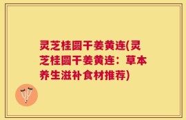 灵芝桂圆干姜黄连(灵芝桂圆干姜黄连：草本养生滋补食材推荐)