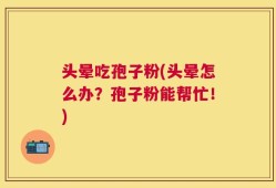 头晕吃孢子粉(头晕怎么办？孢子粉能帮忙！)