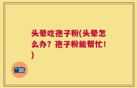 头晕吃孢子粉(头晕怎么办？孢子粉能帮忙！)