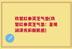 玖皙红参灵芝气垫(玖皙红参灵芝气垫：呈现润泽光彩新肌感)