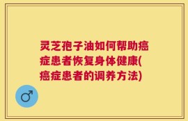 灵芝孢子油如何帮助癌症患者恢复身体健康(癌症患者的调养方法)
