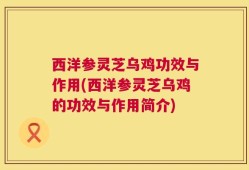 西洋参灵芝乌鸡功效与作用(西洋参灵芝乌鸡的功效与作用简介)