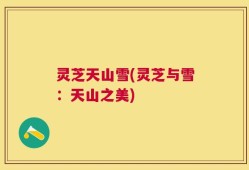 灵芝天山雪(灵芝与雪：天山之美)