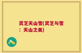 灵芝天山雪(灵芝与雪：天山之美)