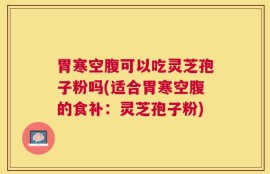 胃寒空腹可以吃灵芝孢子粉吗(适合胃寒空腹的食补：灵芝孢子粉)