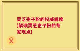 灵芝孢子粉的权威解读(解读灵芝孢子粉的专家观点)