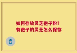 如何存放灵芝孢子粉？有孢子的灵芝怎么保存