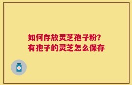 如何存放灵芝孢子粉？有孢子的灵芝怎么保存
