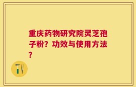 重庆药物研究院灵芝孢子粉？功效与使用方法？